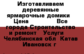 Изготавливаем деревянные ярмарочные домики › Цена ­ 125 000 - Все города Строительство и ремонт » Услуги   . Челябинская обл.,Катав-Ивановск г.